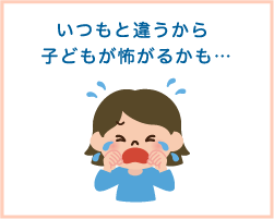 いつもと違うから、子ども嫌がるかも